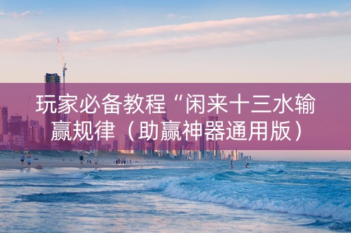 玩家必备教程“闲来十三水输赢规律（助赢神器通用版）