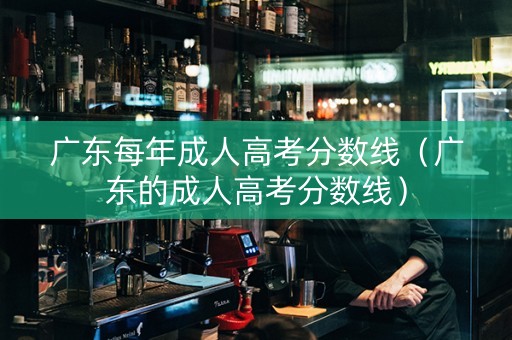 广东每年成人高考分数线（广东的成人高考分数线）