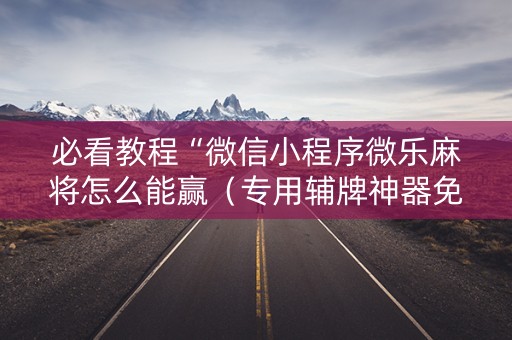 必看教程“微信小程序微乐麻将怎么能赢（专用辅牌神器免安装）
