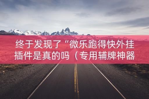 终于发现了“微乐跑得快外挂插件是真的吗（专用辅牌神器免安装）
