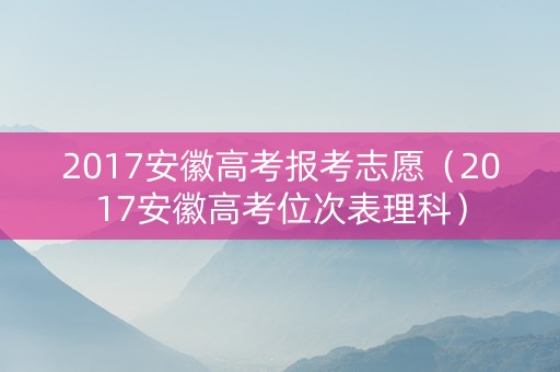 2017安徽高考报考志愿（2017安徽高考位次表理科）