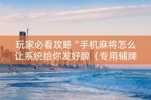 玩家必看攻略“手机麻将怎么让系统给你发好牌（专用辅牌神器免安装）