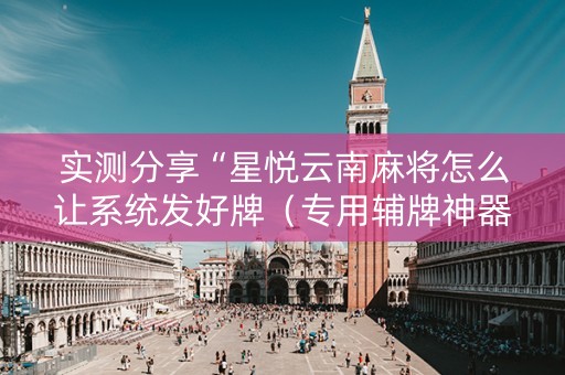 实测分享“星悦云南麻将怎么让系统发好牌（专用辅牌神器免安装）