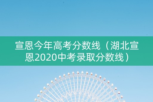宣恩今年高考分数线（湖北宣恩2020中考录取分数线）