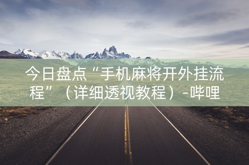 今日盘点“手机麻将开外挂流程”（详细透视教程）-哔哩哔哩