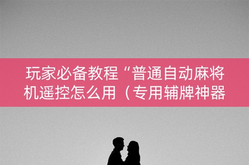 玩家必备教程“普通自动麻将机遥控怎么用（专用辅牌神器免安装）