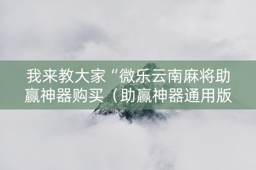 我来教大家“微乐云南麻将助赢神器购买（助赢神器通用版）