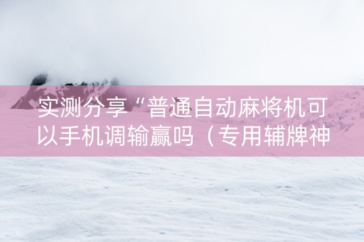 实测分享“普通自动麻将机可以手机调输赢吗（专用辅牌神器免安装）
