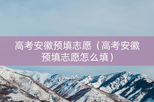 高考安徽预填志愿（高考安徽预填志愿怎么填）