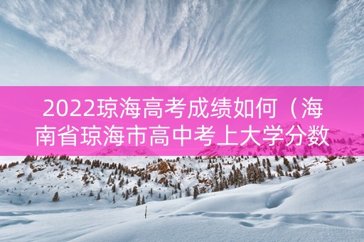 2022琼海高考成绩如何（海南省琼海市高中考上大学分数多少了）