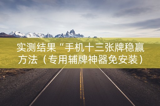 实测结果“手机十三张牌稳赢方法（专用辅牌神器免安装）