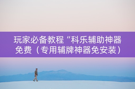 玩家必备教程“科乐辅助神器免费（专用辅牌神器免安装）