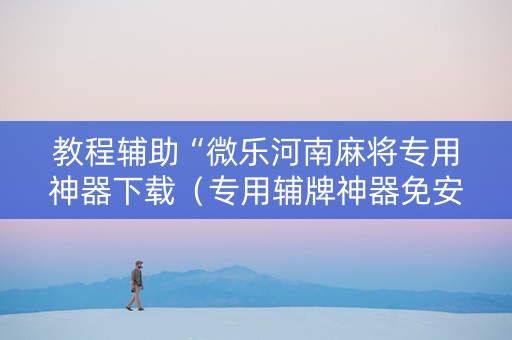 教程辅助“微乐河南麻将专用神器下载（专用辅牌神器免安装）