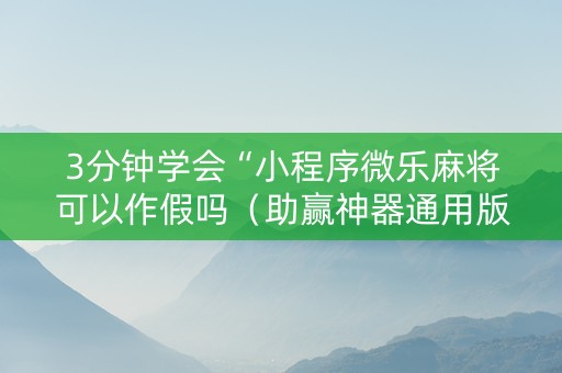 3分钟学会“小程序微乐麻将可以作假吗（助赢神器通用版）