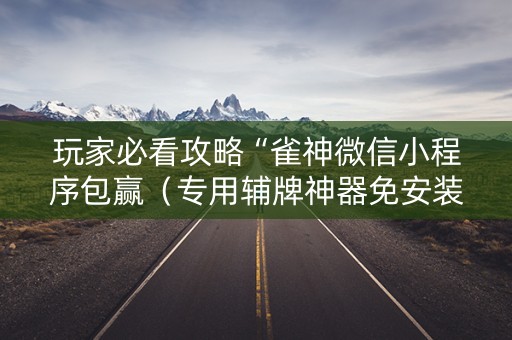 玩家必看攻略“雀神微信小程序包赢（专用辅牌神器免安装）