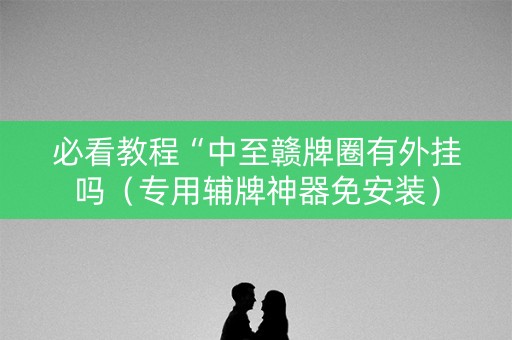 必看教程“中至赣牌圈有外挂吗（专用辅牌神器免安装）