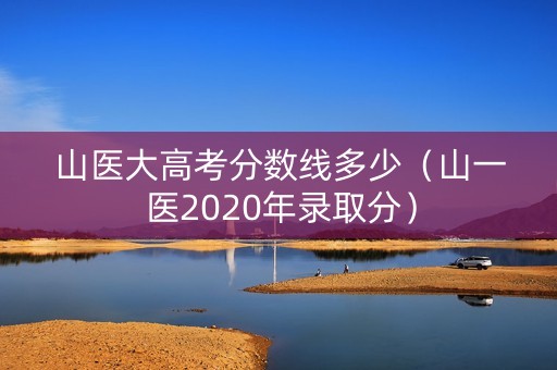 山医大高考分数线多少（山一医2020年录取分）