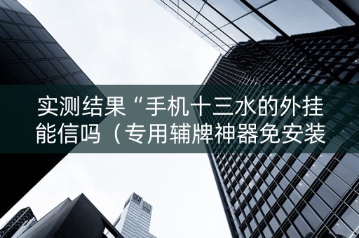 实测结果“手机十三水的外挂能信吗（专用辅牌神器免安装）