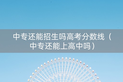 中专还能招生吗高考分数线（中专还能上高中吗）