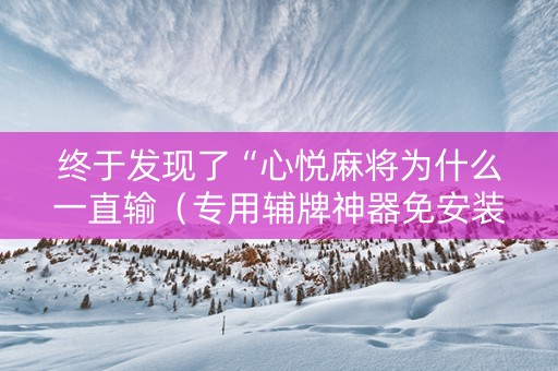 终于发现了“心悦麻将为什么一直输（专用辅牌神器免安装）