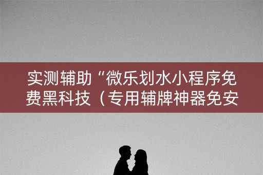 实测辅助“微乐划水小程序免费黑科技（专用辅牌神器免安装）
