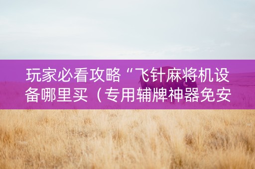 玩家必看攻略“飞针麻将机设备哪里买（专用辅牌神器免安装）