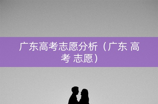 广东高考志愿分析（广东 高考 志愿）