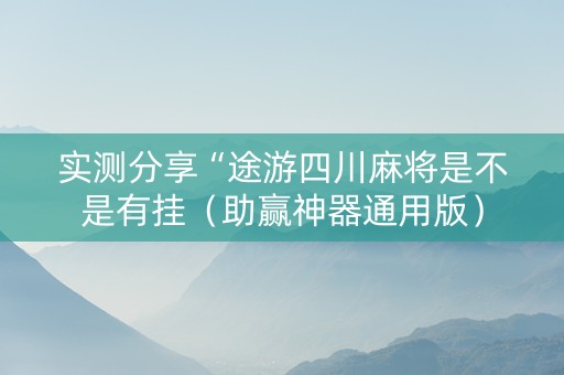 实测分享“途游四川麻将是不是有挂（助赢神器通用版）