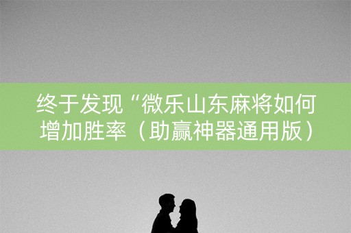 终于发现“微乐山东麻将如何增加胜率（助赢神器通用版）