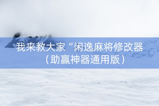 我来教大家“闲逸麻将修改器（助赢神器通用版）