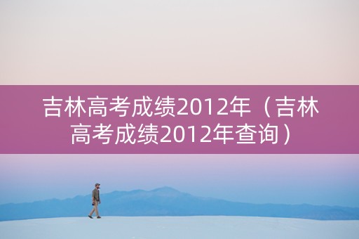吉林高考成绩2012年（吉林高考成绩2012年查询）