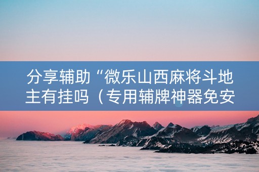 分享辅助“微乐山西麻将斗地主有挂吗（专用辅牌神器免安装）