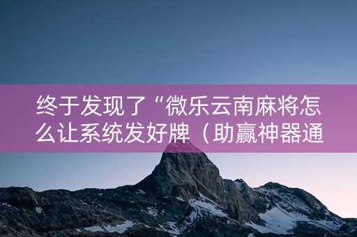 终于发现了“微乐云南麻将怎么让系统发好牌（助赢神器通用版）