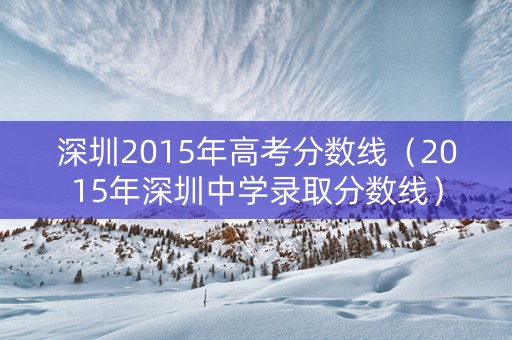 深圳2015年高考分数线（2015年深圳中学录取分数线）