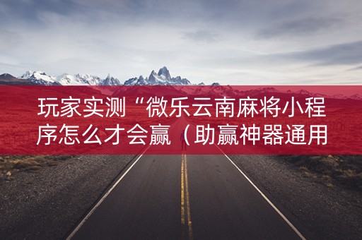 玩家实测“微乐云南麻将小程序怎么才会赢（助赢神器通用版）