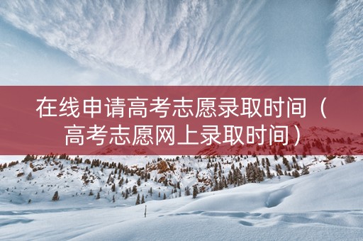 在线申请高考志愿录取时间（高考志愿网上录取时间）