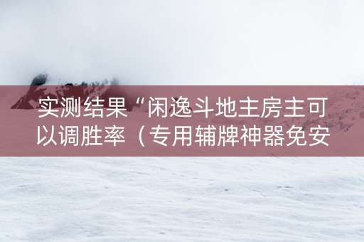 实测结果“闲逸斗地主房主可以调胜率（专用辅牌神器免安装）