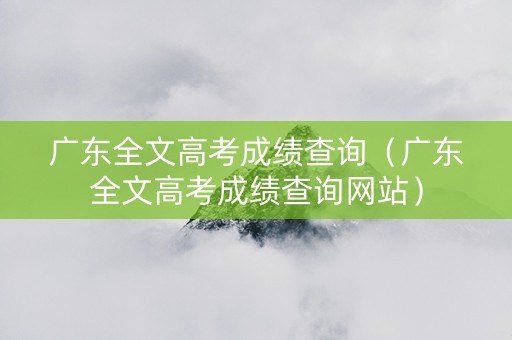 广东全文高考成绩查询（广东全文高考成绩查询网站）