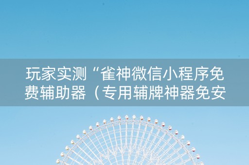 玩家实测“雀神微信小程序免费辅助器（专用辅牌神器免安装）