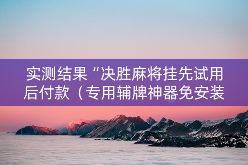 实测结果“决胜麻将挂先试用后付款（专用辅牌神器免安装）