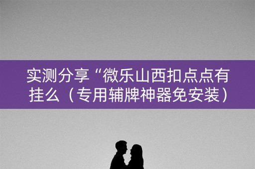 实测分享“微乐山西扣点点有挂么（专用辅牌神器免安装）