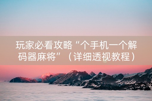 玩家必看攻略“个手机一个解码器麻将”（详细透视教程）-哔哩哔哩