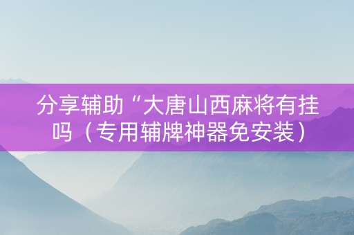 分享辅助“大唐山西麻将有挂吗（专用辅牌神器免安装）