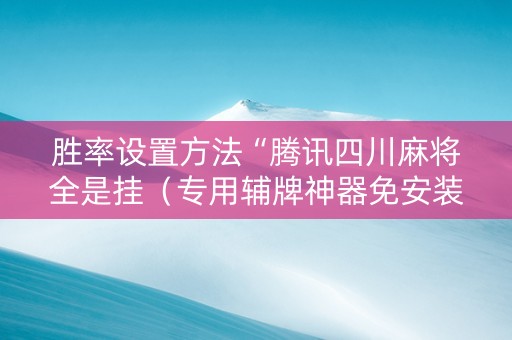 胜率设置方法“腾讯四川麻将全是挂（专用辅牌神器免安装）