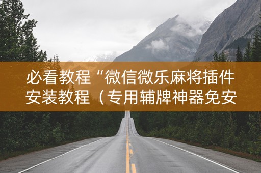 必看教程“微信微乐麻将插件安装教程（专用辅牌神器免安装）