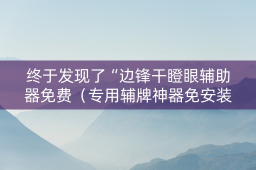 终于发现了“边锋干瞪眼辅助器免费（专用辅牌神器免安装）