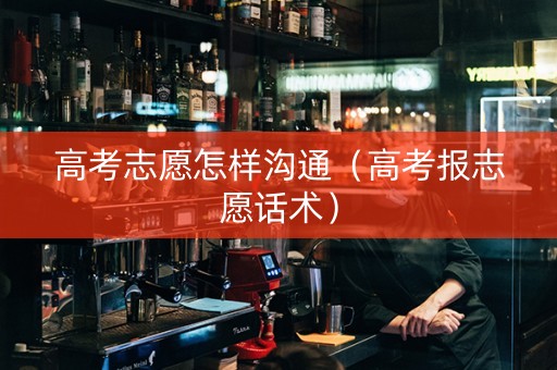 高考志愿怎样沟通（高考报志愿话术）
