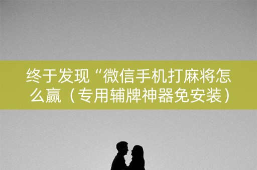 终于发现“微信手机打麻将怎么赢（专用辅牌神器免安装）