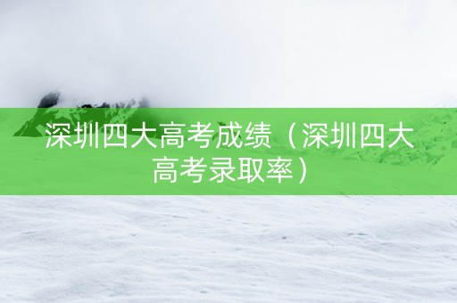 深圳四大高考成绩（深圳四大高考录取率）