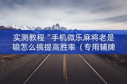 实测教程“手机微乐麻将老是输怎么搞提高胜率（专用辅牌神器免安装）